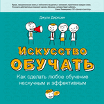 Искусство обучать: как сделать любое обучение нескучным и эффективным