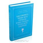 Как говорить, чтобы дети слушали, и как слушать, чтобы дети говорили