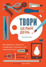 Твори целый день. Как превратить творчество в профессию и обеспечить себе стабильный доход