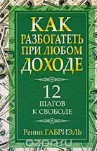 Как разбогатеть при любом доходе. 12 шагов к свободе