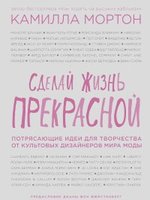 Сделай жизнь прекрасной. Потрясающие идеи для творчества от культовых дизайнеров мира 