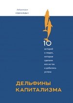 Дельфины капитализма. 10 историй о людях, которые сделали всё не так и добились успеха